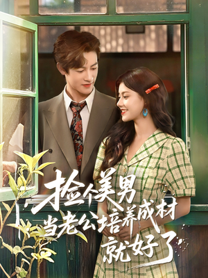 捡个美男当老公培养成材就好了（60集）我真的爱了
