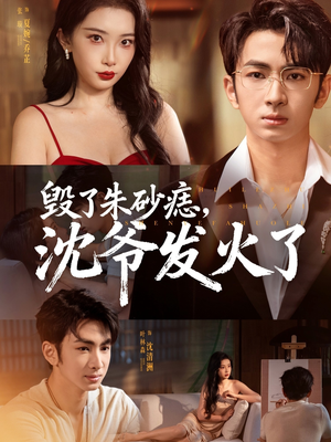 毁了朱砂痣，沈爷发火了（60集）短剧片段推荐