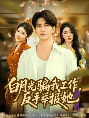 白月光骗我工作，反手举报她（80集）直接追到结尾
