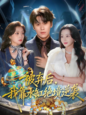 被弃后，我靠水缸绝境逆袭（78集）一口气追完全集