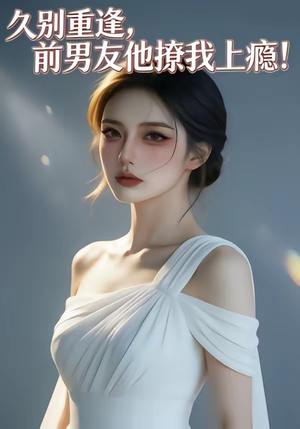 久别重逢，前男友他撩我上瘾！（22集）悬疑短剧推荐